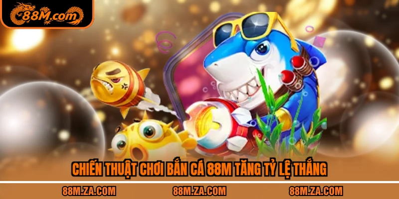 Chiến thuật chơi bắn cá 88M tăng tỷ lệ thắng