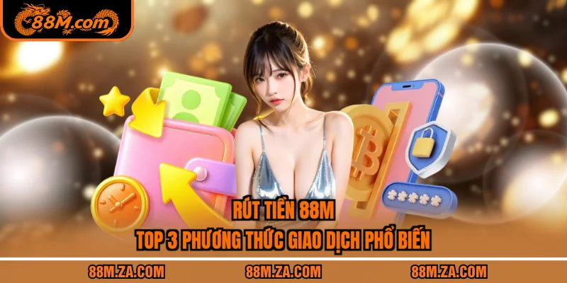 Rút Tiền 88M – Top 3 Phương Thức Giao Dịch Phổ Biến