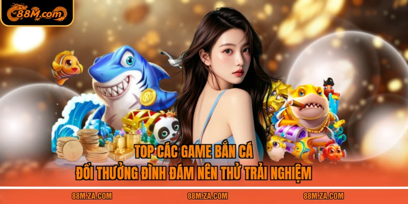 Top các game bắn cá đổi thưởng đình đám nên thử trải nghiệm